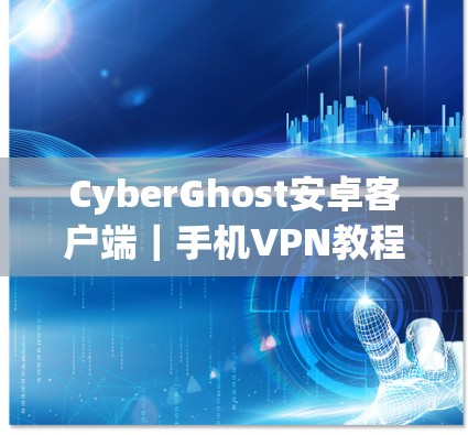 CyberGhost安卓客户端｜手机VPN教程