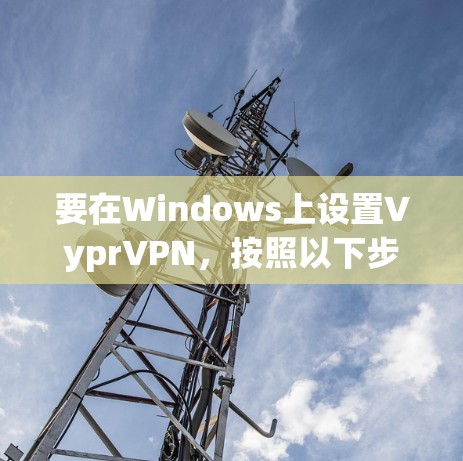 要在Windows上设置VyprVPN，按照以下步骤操作