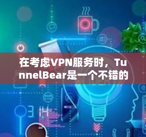 在考虑VPN服务时，TunnelBear是一个不错的选择，但如果你更看重隐私保护和全球服务器网络，以下是比较分析和建议
