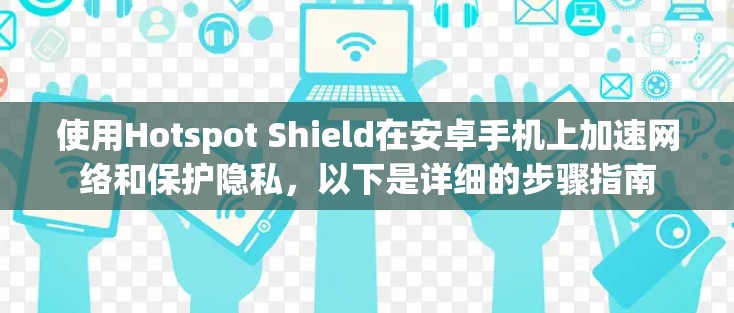 使用Hotspot Shield在安卓手机上加速网络和保护隐私，以下是详细的步骤指南