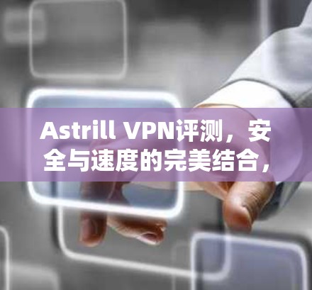 Astrill VPN评测，安全与速度的完美结合，推荐给华人用户
