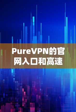 PureVPN的官网入口和高速VPN加速器的下载路径可以通过以下步骤获取
