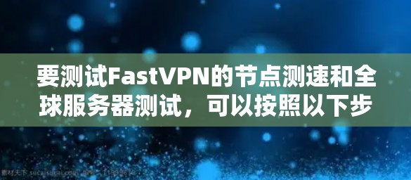 要测试FastVPN的节点测速和全球服务器测试，可以按照以下步骤进行