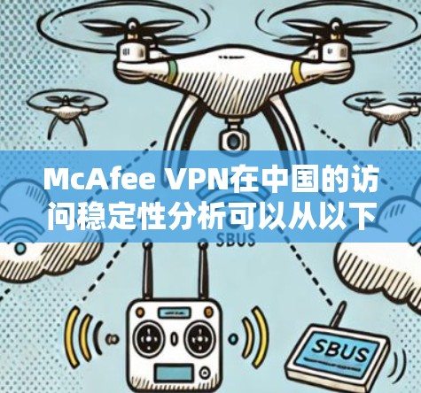 McAfee VPN在中国的访问稳定性分析可以从以下几个方面进行评估