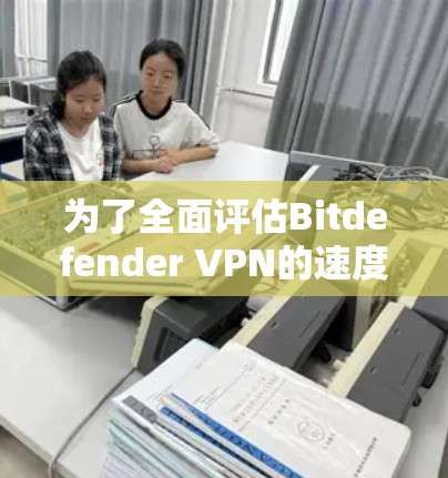 为了全面评估Bitdefender VPN的速度和性能，可以按照以下步骤进行测试和分析