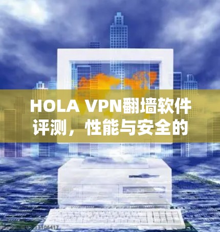 HOLA VPN翻墙软件评测，性能与安全的平衡