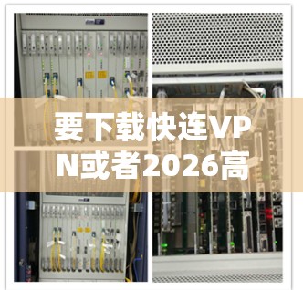 要下载快连VPN或者2026高速VPN加速器，以下是一些步骤和信息，帮助你顺利完成下载