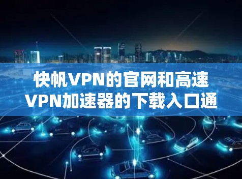 快帆VPN的官网和高速VPN加速器的下载入口通常可以通过以下步骤找到