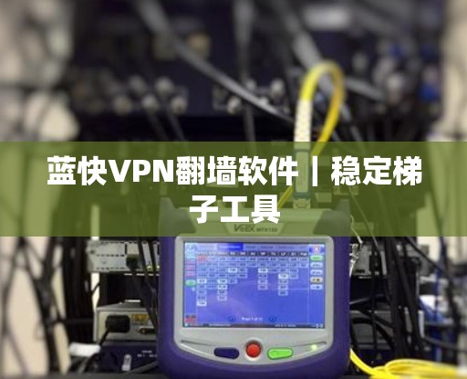 蓝快VPN翻墙软件｜稳定梯子工具