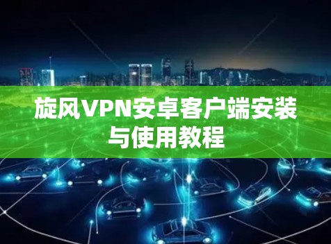 旋风VPN安卓客户端安装与使用教程