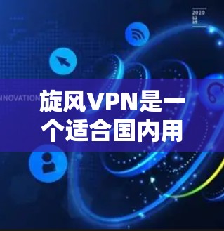 旋风VPN是一个适合国内用户科学上网的稳定VPN工具，提供多平台支持和强大的隐私保护功能。以下是对旋风VPN的详细分析和建议