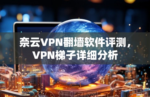 奈云VPN翻墙软件评测，VPN梯子详细分析