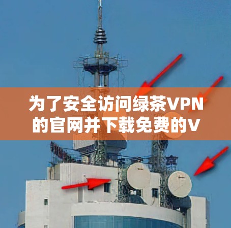 为了安全访问绿茶VPN的官网并下载免费的VPN加速器，请按照以下步骤操作