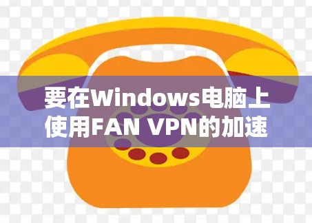 要在Windows电脑上使用FAN VPN的加速器，请按照以下步骤操作