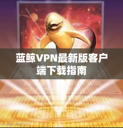 蓝鲸VPN最新版客户端下载指南