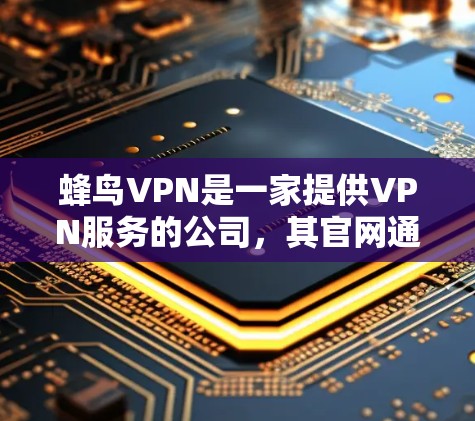 蜂鸟VPN是一家提供VPN服务的公司，其官网通常可以通过搜索引擎或官方链接找到。如果你想下载蜂鸟VPN的高速VPN加速器，可以按照以下步骤操作