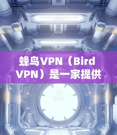 蜂鸟VPN（Bird VPN）是一家提供VPN服务的公司，旨在为用户提供安全、高速和稳定的网络连接。以下是关于蜂鸟VPN速度测试和服务器稳定性的分析