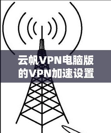 云帆VPN电脑版的VPN加速设置可以通过以下步骤进行优化，以提升连接速度和稳定性