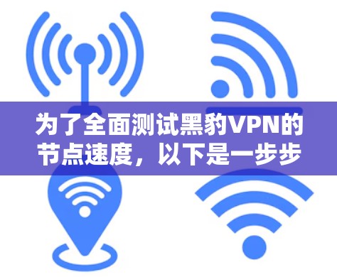 为了全面测试黑豹VPN的节点速度，以下是一步步的测试指南