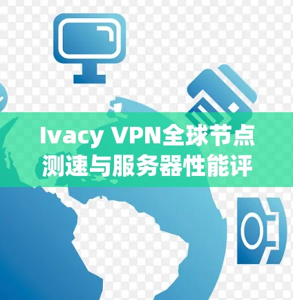 Ivacy VPN全球节点测速与服务器性能评测