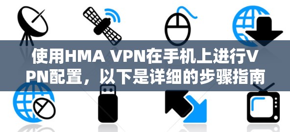 使用HMA VPN在手机上进行VPN配置，以下是详细的步骤指南