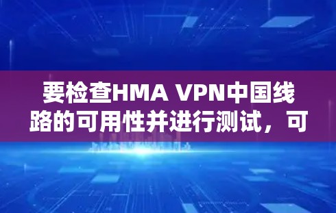 要检查HMA VPN中国线路的可用性并进行测试，可以按照以下步骤操作