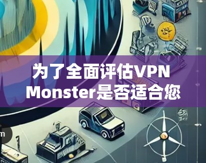 为了全面评估VPN Monster是否适合您的科学研究需求，以下是详细的分步骤指南