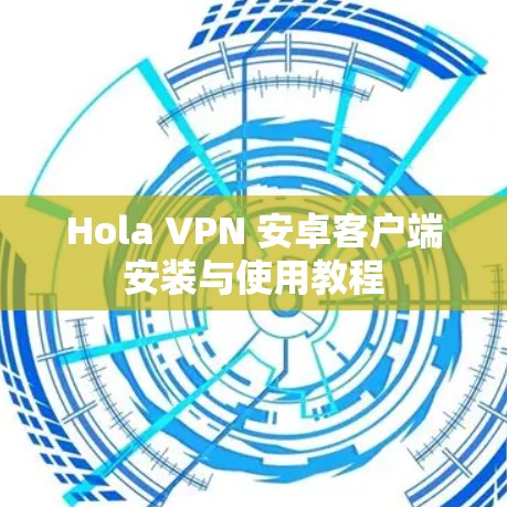 Hola VPN 安卓客户端安装与使用教程