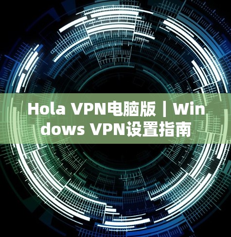 Hola VPN电脑版｜Windows VPN设置指南