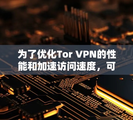 为了优化Tor VPN的性能和加速访问速度，可以从以下几个方面入手