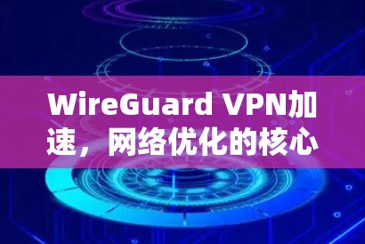 WireGuard VPN加速，网络优化的核心方案