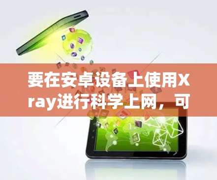 要在安卓设备上使用Xray进行科学上网，可以按照以下步骤进行