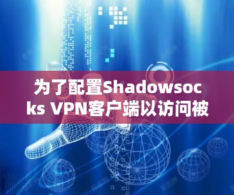 为了配置Shadowsocks VPN客户端以访问被限制的网站，请按照以下步骤操作