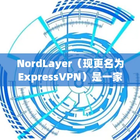 NordLayer（现更名为ExpressVPN）是一家知名的VPN服务提供商，以其高质量的服务和强大的网络安全功能而闻名。以下是关于NordLayer科学上网的VPN访问体验分析