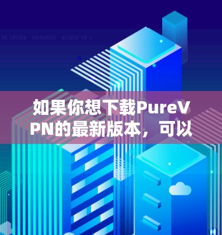 如果你想下载PureVPN的最新版本，可以按照以下步骤操作