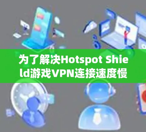 为了解决Hotspot Shield游戏VPN连接速度慢的问题，您可以按照以下步骤进行