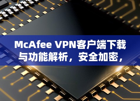 McAfee VPN客户端下载与功能解析，安全加密，畅通网络