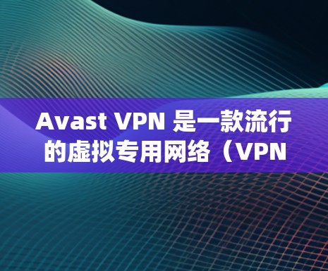Avast VPN 是一款流行的虚拟专用网络（VPN）服务，能够帮助用户保护隐私、加密网络流量并绕过地区限制。以下是关于如何设置 Avast VPN 代理以及连接指南的详细步骤
