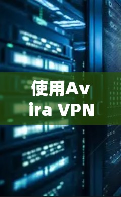 使用Avira VPN的体验可以从几个方面来总结