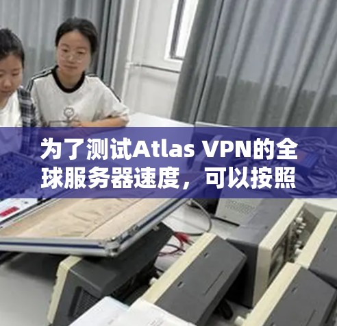 为了测试Atlas VPN的全球服务器速度，可以按照以下步骤进行