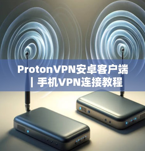 ProtonVPN安卓客户端｜手机VPN连接教程