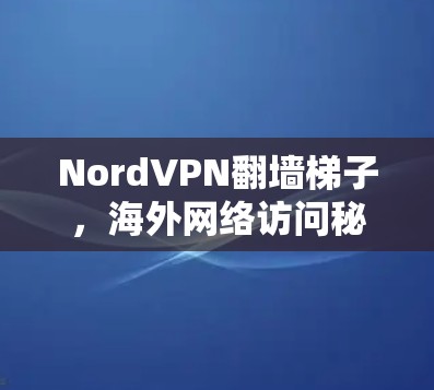 NordVPN翻墙梯子，海外网络访问秘籍