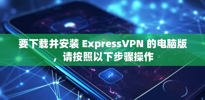 要下载并安装 ExpressVPN 的电脑版，请按照以下步骤操作