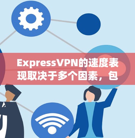 ExpressVPN的速度表现取决于多个因素，包括服务器分布、类型、配置、测试方法、用户反馈、客户端优化、地区网络环境、服务器选择和客服支持。以下是对ExpressVPN速度的详细分析