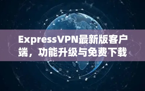 ExpressVPN最新版客户端，功能升级与免费下载体验