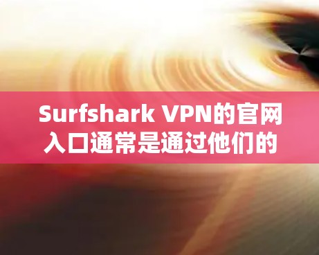 Surfshark VPN的官网入口通常是通过他们的官方网站访问的。您可以直接在浏览器中输入 surfshark.com 进入他们的官网。下载过程通常包括以下步骤
