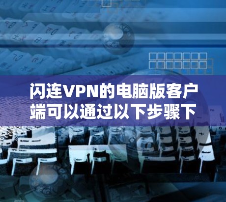 闪连VPN的电脑版客户端可以通过以下步骤下载和安装
