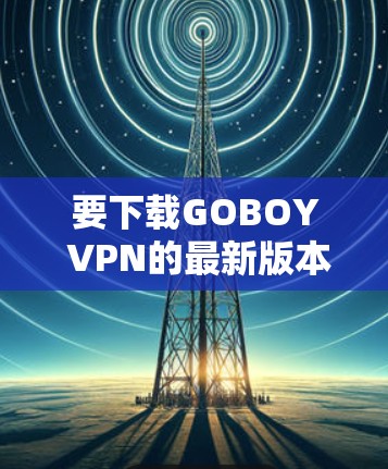要下载GOBOY VPN的最新版本客户端，您可以按照以下步骤操作