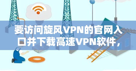 要访问旋风VPN的官网入口并下载高速VPN软件，您可以按照以下步骤操作