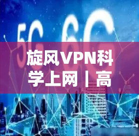 旋风VPN科学上网｜高效、安全、稳定海外连接工具